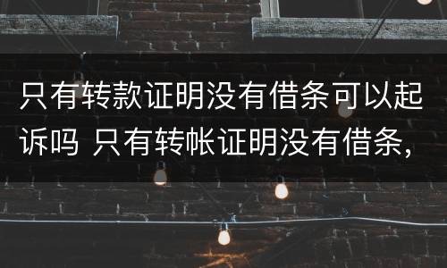 只有转款证明没有借条可以起诉吗 只有转帐证明没有借条,几年有效