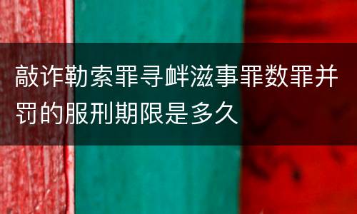 敲诈勒索罪寻衅滋事罪数罪并罚的服刑期限是多久