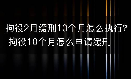 拘役2月缓刑10个月怎么执行？ 拘役10个月怎么申请缓刑