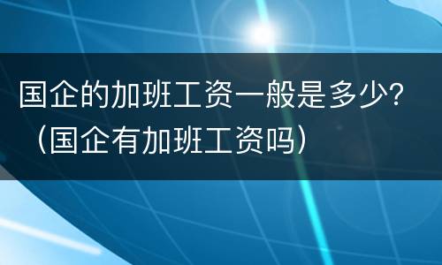 国企的加班工资一般是多少？（国企有加班工资吗）