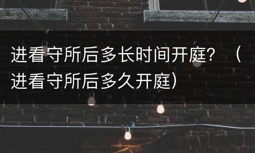 进看守所后多长时间开庭？（进看守所后多久开庭）