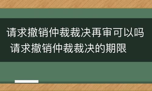 请求撤销仲裁裁决再审可以吗 请求撤销仲裁裁决的期限