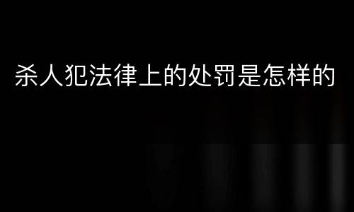 杀人犯法律上的处罚是怎样的