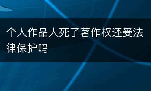 个人作品人死了著作权还受法律保护吗