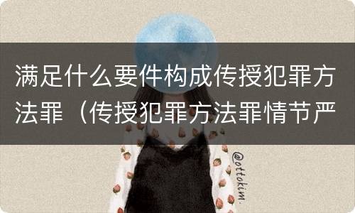 满足什么要件构成传授犯罪方法罪（传授犯罪方法罪情节严重的解释有吗）