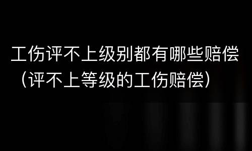 工伤评不上级别都有哪些赔偿（评不上等级的工伤赔偿）