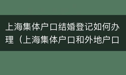 上海集体户口结婚登记如何办理（上海集体户口和外地户口结婚登记）