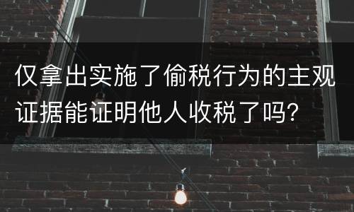 仅拿出实施了偷税行为的主观证据能证明他人收税了吗？