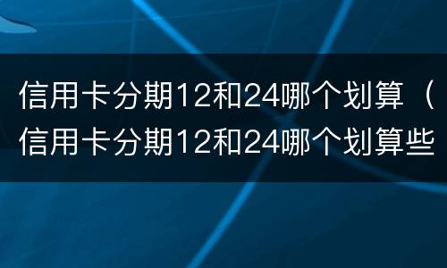 信用卡分期12和24哪个划算（信用卡分期12和24哪个划算些）