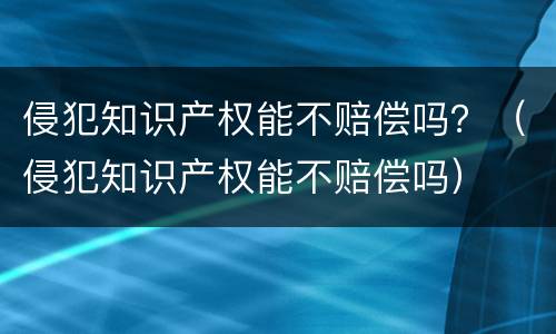 侵犯知识产权能不赔偿吗？（侵犯知识产权能不赔偿吗）