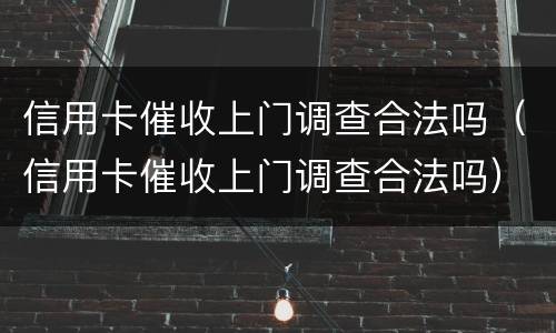 信用卡催收上门调查合法吗（信用卡催收上门调查合法吗）