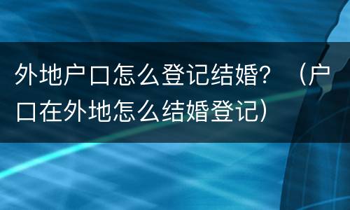 外地户口怎么登记结婚？（户口在外地怎么结婚登记）