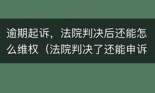 逾期起诉，法院判决后还能怎么维权（法院判决了还能申诉吗）