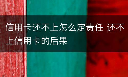 信用卡还不上怎么定责任 还不上信用卡的后果