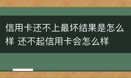 信用卡还不上最坏结果是怎么样 还不起信用卡会怎么样