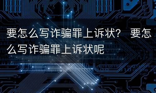 要怎么写诈骗罪上诉状？ 要怎么写诈骗罪上诉状呢