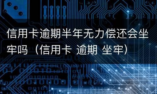 信用卡逾期半年无力偿还会坐牢吗（信用卡 逾期 坐牢）