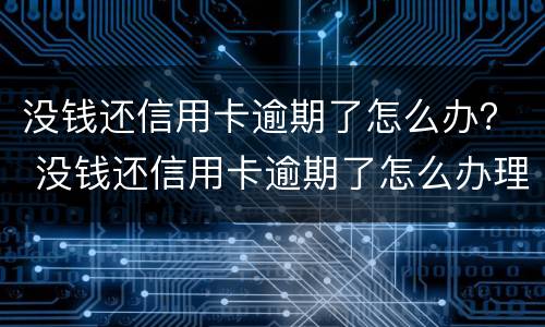 没钱还信用卡逾期了怎么办？ 没钱还信用卡逾期了怎么办理