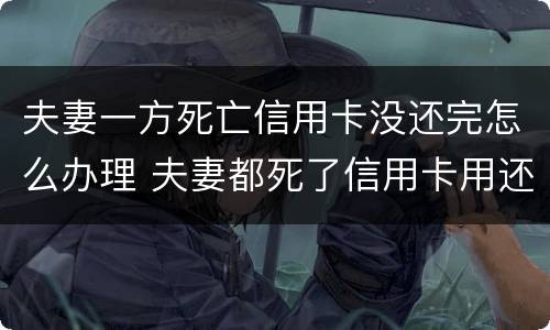 夫妻一方死亡信用卡没还完怎么办理 夫妻都死了信用卡用还吗