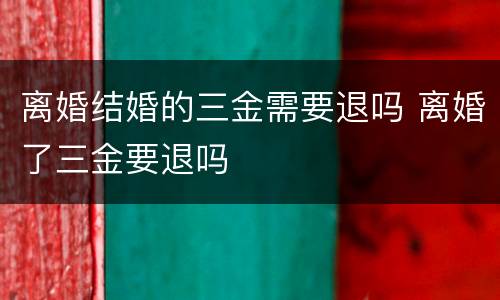 离婚结婚的三金需要退吗 离婚了三金要退吗