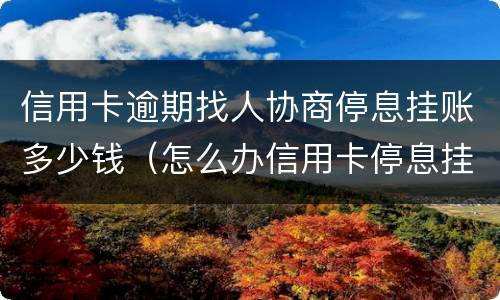 信用卡逾期找人协商停息挂账多少钱（怎么办信用卡停息挂账）