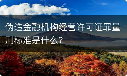 伪造金融机构经营许可证罪量刑标准是什么？