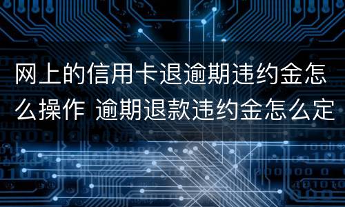 网上的信用卡退逾期违约金怎么操作 逾期退款违约金怎么定