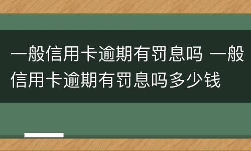 一般信用卡逾期有罚息吗 一般信用卡逾期有罚息吗多少钱
