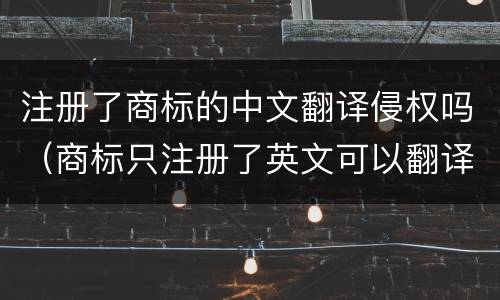 注册了商标的中文翻译侵权吗（商标只注册了英文可以翻译中文使用吗）