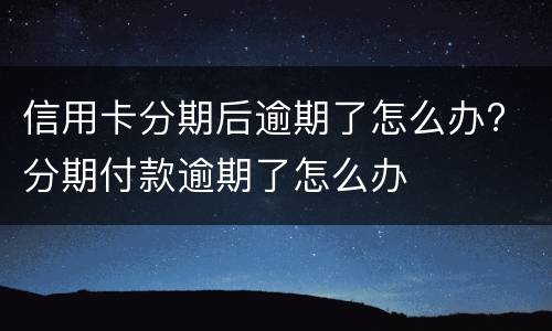 信用卡分期后逾期了怎么办? 分期付款逾期了怎么办
