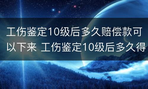 工伤鉴定10级后多久赔偿款可以下来 工伤鉴定10级后多久得赔偿多少钱