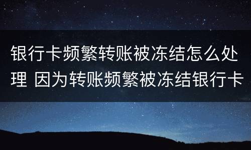 银行卡频繁转账被冻结怎么处理 因为转账频繁被冻结银行卡怎么办