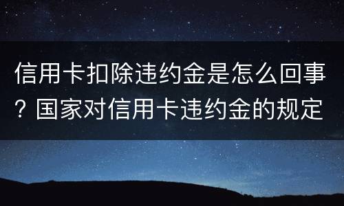信用卡扣除违约金是怎么回事? 国家对信用卡违约金的规定