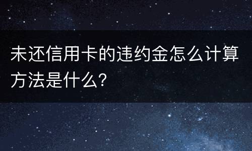 未还信用卡的违约金怎么计算方法是什么？