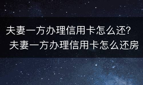夫妻一方办理信用卡怎么还？ 夫妻一方办理信用卡怎么还房贷