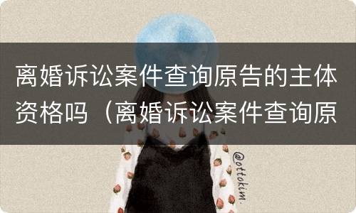 离婚诉讼案件查询原告的主体资格吗（离婚诉讼案件查询原告的主体资格吗怎么查）