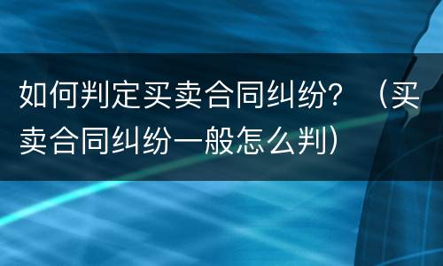 如何判定买卖合同纠纷？（买卖合同纠纷一般怎么判）