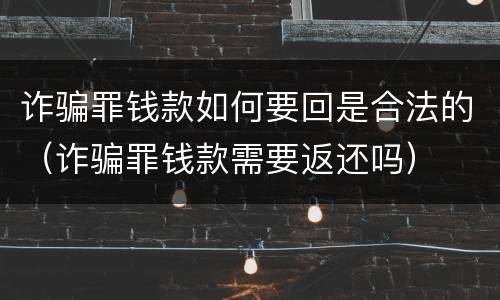 诈骗罪钱款如何要回是合法的（诈骗罪钱款需要返还吗）