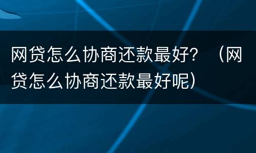网贷怎么协商还款最好？（网贷怎么协商还款最好呢）