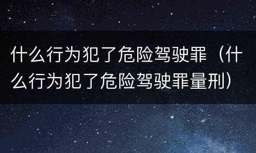 什么行为犯了危险驾驶罪（什么行为犯了危险驾驶罪量刑）