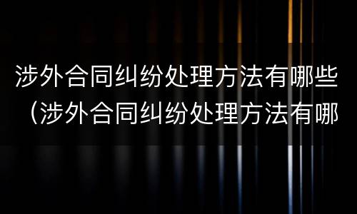 涉外合同纠纷处理方法有哪些（涉外合同纠纷处理方法有哪些规定）
