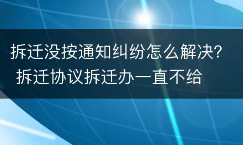 拆迁没按通知纠纷怎么解决？ 拆迁协议拆迁办一直不给