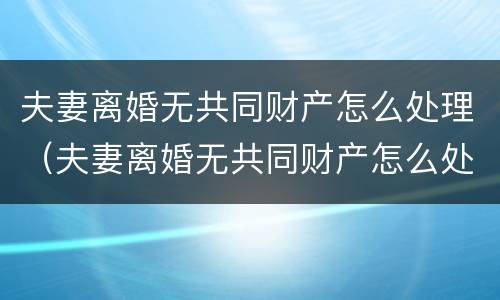 夫妻离婚无共同财产怎么处理（夫妻离婚无共同财产怎么处理好）