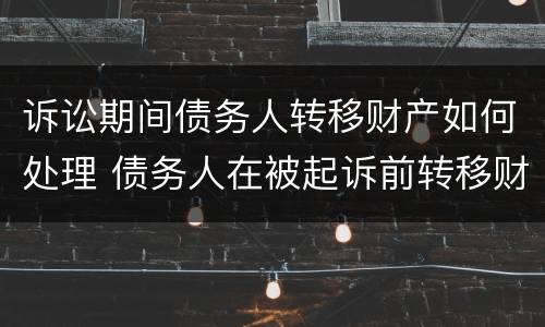 诉讼期间债务人转移财产如何处理 债务人在被起诉前转移财产怎么办