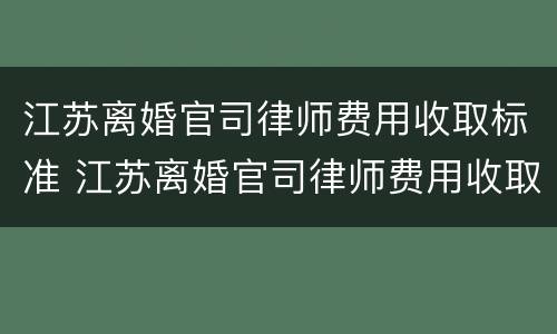 江苏离婚官司律师费用收取标准 江苏离婚官司律师费用收取标准是多少