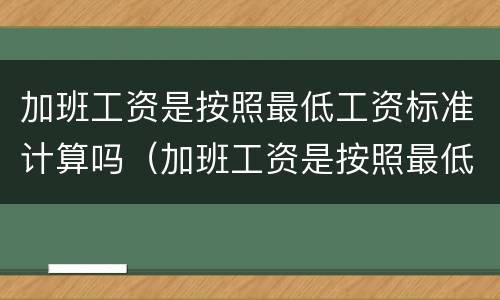 加班工资是按照最低工资标准计算吗（加班工资是按照最低工资标准计算吗）