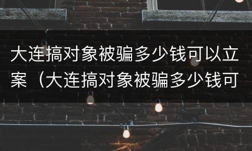 大连搞对象被骗多少钱可以立案（大连搞对象被骗多少钱可以立案起诉）
