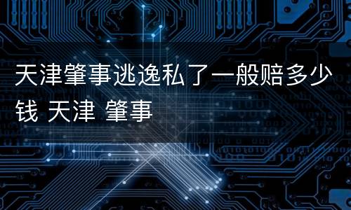 天津肇事逃逸私了一般赔多少钱 天津 肇事