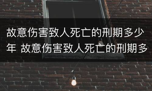 故意伤害致人死亡的刑期多少年 故意伤害致人死亡的刑期多少年内