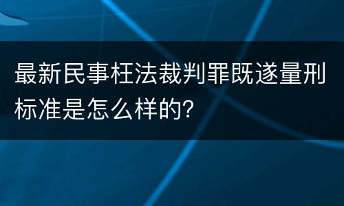 最新民事枉法裁判罪既遂量刑标准是怎么样的？